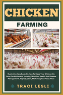 Chicken Farming: Illustrative Handbook On How To Raise Your Chicken On Farm Establishment, Housing, Nutrition, Health And Disease Management, Reproduction, Marketing And Many More