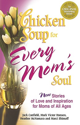 Chicken Soup for Every Mom's Soul: 101 New Stories of Love and Inspiration for Moms of All Ages - Canfield, Jack, and Hansen, Mark Victor, and McNamara, Heather