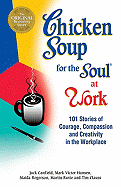 Chicken Soup for the Soul at Work: 101 Stories of Courage, Compassion and Creativity in the Workplace