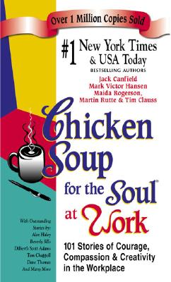 Chicken Soup for the Soul at Work: 101 Stories of Courage, Compassion and Creativity in the Workplace - Canfield, Jack, and Hansen, Mark Victor, and Rogerson, Maida