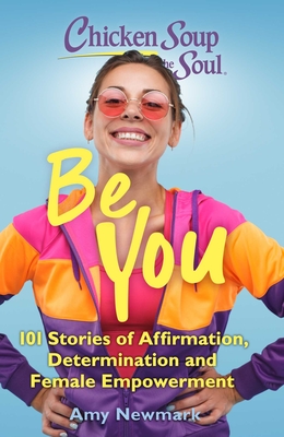 Chicken Soup for the Soul: Be You: 101 Stories of Affirmation, Determination and Female Empowerment - Newmark, Amy