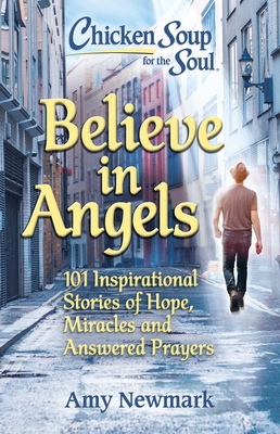 Chicken Soup for the Soul: Believe in Angels: 101 Inspirational Stories of Hope, Miracles and Answered Prayers - Newmark, Amy