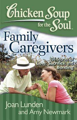 Chicken Soup for the Soul: Family Caregivers: 101 Stories of Love, Sacrifice, and Bonding - Lunden, Joan, and Newmark, Amy