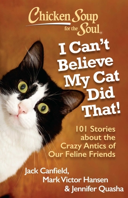 Chicken Soup for the Soul: I Can't Believe My Cat Did That!: 101 Stories about the Crazy Antics of Our Feline Friends - Canfield, Jack, and Hansen, Mark Victor, and Quasha, Jennifer