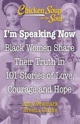 Chicken Soup for the Soul: I'm Speaking Now: Black Women Share Their Truth in 101 Stories of Love, Courage and Hope - Newmark, Amy, and Clarke, Breena