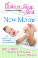 Chicken Soup for the Soul: New Moms: 101 Inspirational Stories of Joy, Love, and Wonder