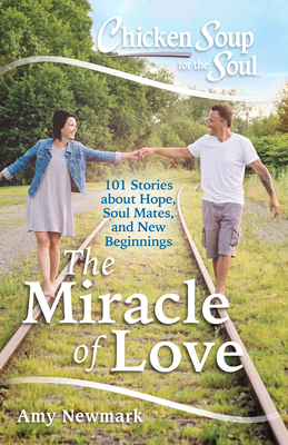 Chicken Soup for the Soul: The Miracle of Love: 101 Stories about Hope, Soul Mates and New Beginnings - Newmark, Amy