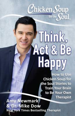 Chicken Soup for the Soul: Think, ACT & Be Happy: How to Use Chicken Soup for the Soul Stories to Train Your Brain to Be Your Own Therapist - Newmark, Amy, and Dow, Mike, Dr.