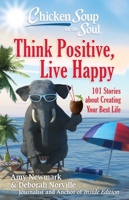 Chicken Soup for the Soul: Think Positive, Live Happy: 101 Stories about Creating Your Best Life - Newmark, Amy, and Norville, Deborah