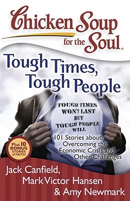 Chicken Soup for the Soul: Tough Times, Tough People: 101 Stories about Overcoming the Economic Crisis and Other Challenges - Canfield, Jack, and Hansen, Mark Victor, and Newmark, Amy