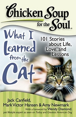 Chicken Soup for the Soul: What I Learned from the Cat: 101 Stories about Life, Love, and Lessons - Canfield, Jack, and Hansen, Mark Victor, and Newmark, Amy
