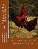 Chickens and How To Raise Them: All About Chickens, How To Hatch, House, Feed and Fatten Them