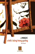 Chiec Bong Trong Guong: Tieu Thuyet Chiec Bong Trong Guong, Tac Gia J.Ngoc Da Viet Vao Nhung Ngay Dau Sau Khi Dinh Cu Tai Hoa Ky. Nhung Doi Thay Thuong Nhat Da Khien Tac Gia Nhu Bi Chim Ngap Trong Su Xoay Van Cua Dinh Menh Truoc Doi Thay Tinh Nguoi...