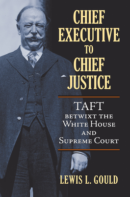 Chief Executive to Chief Justice: Taft Betwixt the White House and Supreme Court - Gould, Lewis L