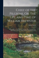 Chief of the Pilgrims, Or, the Life and Time of William Brewster: Ruling Elder of the Pilgrim Company That Founded New Plymouth, the Parent Colony of New England, in 1620