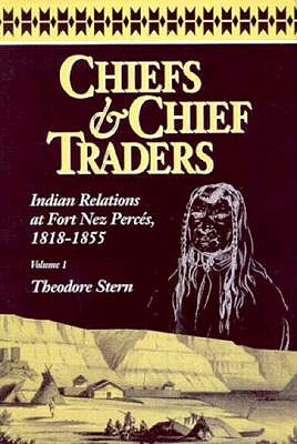 Chiefs & Chief Traders, Vol 1: Indian Relations at Fort Nez Perces, 1818-1855 - Stern, Theodore, M.D.