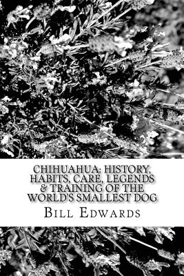 Chihuahua: History, Habits, Care, Legends & Training of the World's Smallest Dog - Edwards, Bill
