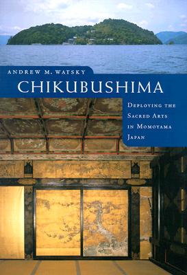 Chikubushima: Deploying the Sacred Arts in Momoyama Japan - Watsky, Andrew M