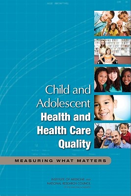 Child and Adolescent Health and Health Care Quality: Measuring What Matters - Committee on Pediatric Health and Health Care Quality Measures, and Institute Of Medicine, and National Research Council