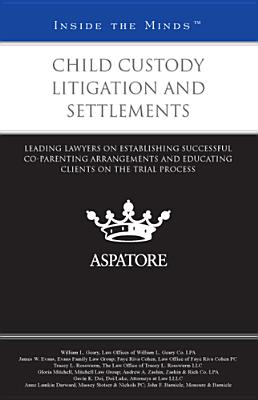 Child Custody Litigation and Settlements: Leading Lawyers on Establishing Successful Co-Parenting Arrangements and Educating Clients on the Trial Process (Inside the Minds) - Multiple Contributors (Compiled by)