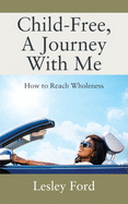 Child-Free, A Journey With Me!: How to Reach Wholeness