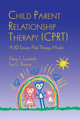 Child Parent Relationship Therapy (Cprt): A 10-Session Filial Therapy Model - Landreth, Garry L, and Bratton, Sue C