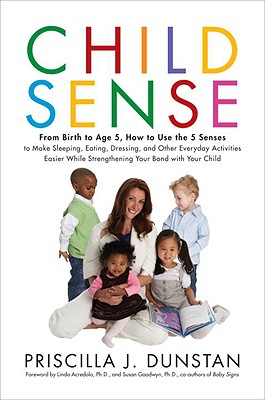 Child Sense: From Birth to Age 5, How to Use the 5 Senses to Make Sleeping, Eating, Dressing, and Other Everyday Activities Easier While Strengthening Your Bond with Your Child - Dunstan, Priscilla J, and Acredolo, Linda (Foreword by), and Goodwyn, Susan (Foreword by)