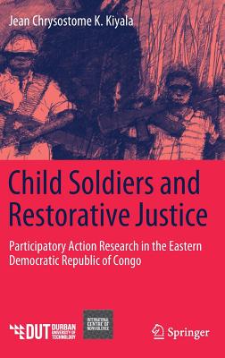 Child Soldiers and Restorative Justice: Participatory Action Research in the Eastern Democratic Republic of Congo - Kiyala, Jean Chrysostome K