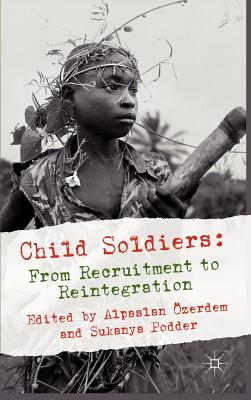 Child Soldiers: From Recruitment to Reintegration - zerdem, Alpaslan, and Podder, Sukanya