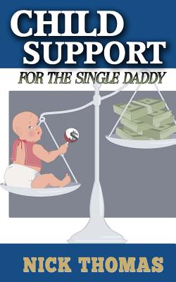Child Support For The Single Daddy: Understanding Child Support And How To Avoid Paying Excessive Amounts - Thomas, Nick