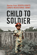 Child to Soldier: Stories from Joseph Kony's Lord's Resistance Army