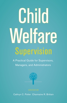 Child Welfare Supervision: A Practical Guide for Supervisors, Managers, and Administrators - Potter, Cathryn C (Editor), and Brittain, Charmaine R (Editor)