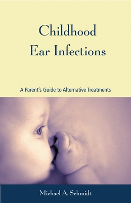 Childhood Ear Infections: A Parent's Guide to Alternative Treatments - Schmidt, Michael A