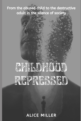 Childhood Repressed: From the abused child to the destructive adult in the silence of society - Oliver, Max (Translated by), and Miller, Alice