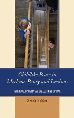 Childlike Peace in Merleau-Ponty and Levinas: Intersubjectivity as Dialectical Spiral - Bahler, Brock