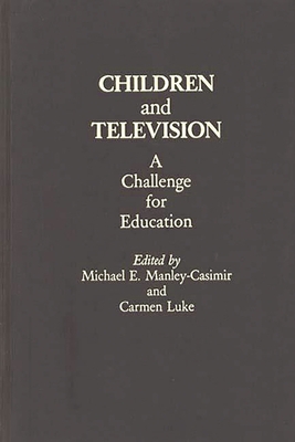 Children and Television: A Challenge for Education - Manley-Casimir, Michael E, and Luke, Carmen (Editor)