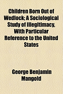 Children Born out of Wedlock; a Sociological Study of Illegitimacy, With Particular Reference to The