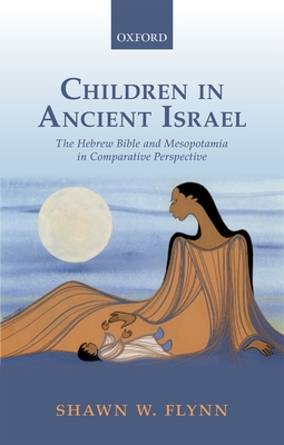 Children in Ancient Israel: The Hebrew Bible and Mesopotamia in Comparative Perspective - Flynn, Shawn W.