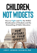 Children, Not Widgets: How to Fight and Fix the Willful Miseducation of Students and the Dismantling of Public Education