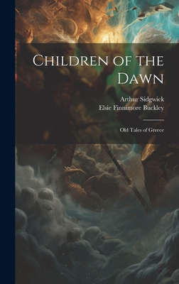 Children of the Dawn: Old Tales of Greece - Sidgwick, Arthur, and 1878-, 1878-, and Buckley, Elsie Finnimore 1882-