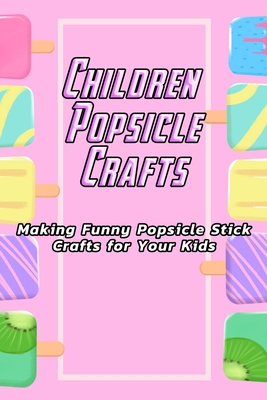 Children Popsicle Crafts: Making Funny Popsicle Stick Crafts for Your Kids: Popsicle For Kids - Gibbons, Leslie