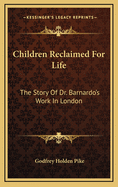 Children Reclaimed for Life: The Story of Dr. Barnardo's Work in London