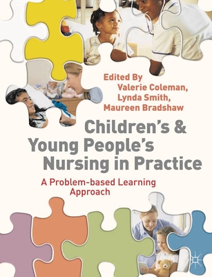 Children's and Young People's Nursing in Practice: A Problem-Based Learning Approach - Coleman, Valerie, and Smith, Lynda, and Bradshaw, Maureen