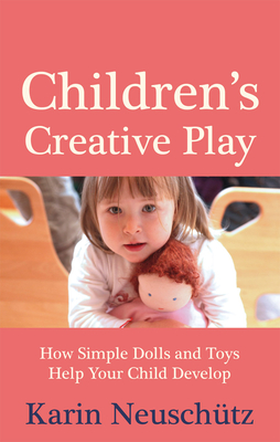 Children's Creative Play: How Simple Dolls and Toys Help Your Child Develop - Neuschtz, Karin