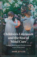 Children's Literature and the Rise of 'Mind Cure': Positive Thinking and Pseudo-Science at the Fin de Sicle