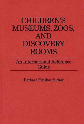 Children's Museums, Zoos, and Discovery Rooms: An International Reference Guide - Zucker, Barbara F