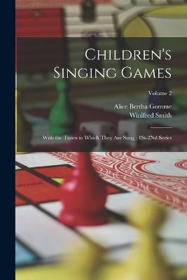 Children's Singing Games: With the Tunes to Which They Are Sung: 1St-2Nd Series; Volume 2 - Gomme, Alice Bertha, and Smith, Winifred