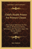Child's Health Primer For Primary Classes: With Special Reference To The Effects Of Alcoholic Drinks, Stimulants, And Narcotics Upon The Human System (1885)