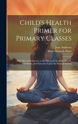 Child's Health Primer for Primary Classes: With Special Reference to the Effects of Alcoholic Drinks, Stimulants, and Narcotics Upon the Human System - Andrews, Jane, and Hunt, Mary Hannah