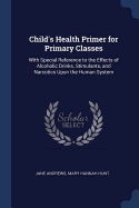 Child's Health Primer for Primary Classes: With Special Reference to the Effects of Alcoholic Drinks, Stimulants, and Narcotics Upon the Human System